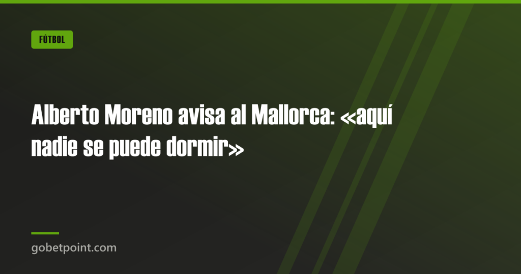Alberto Moreno avisa al Mallorca: «aquí nadie se puede dormir» · gobetpoint.com