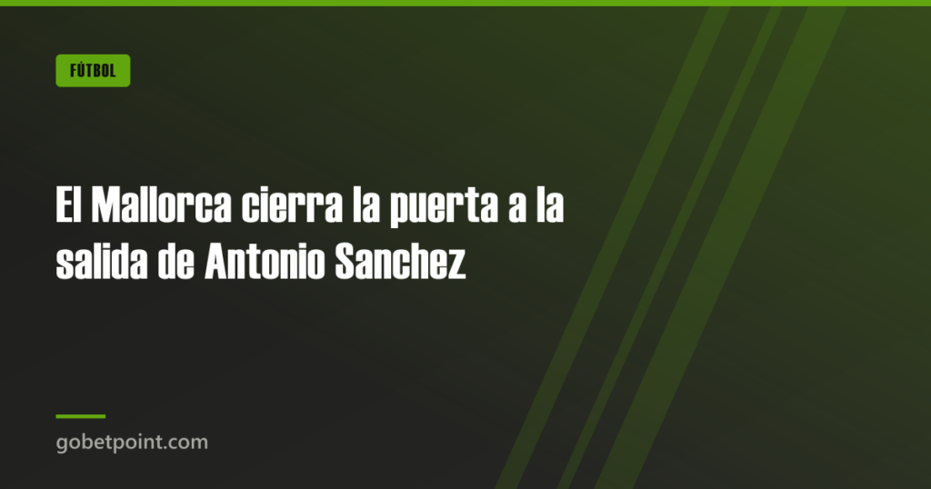 El Mallorca cierra la puerta a la salida de Antonio Sanchez 2 El Mallorca cierra la puerta a la salida de Antonio Sanchez · gobetpoint.com