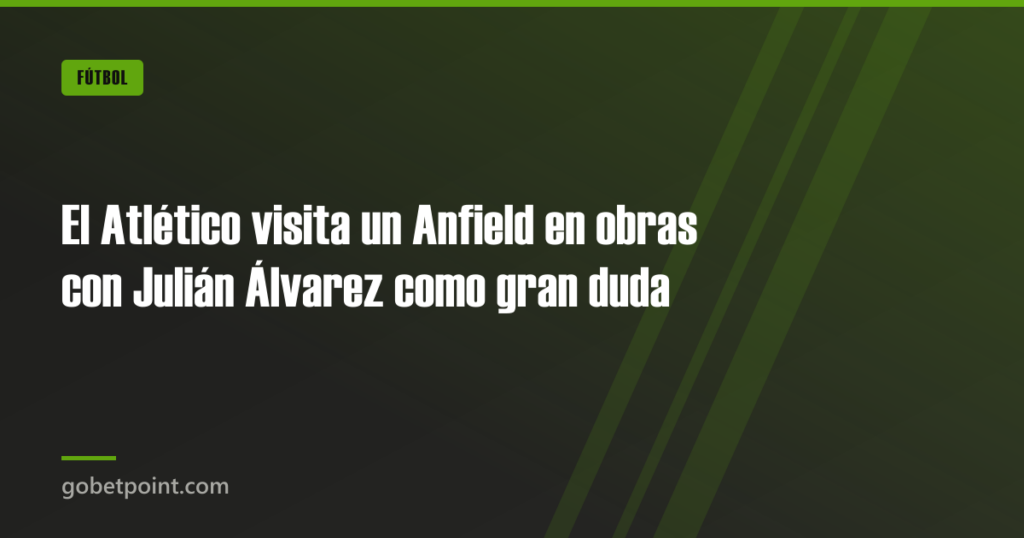 El Atlético visita un Anfield en obras con Julián Álvarez como gran duda · gobetpoint.com