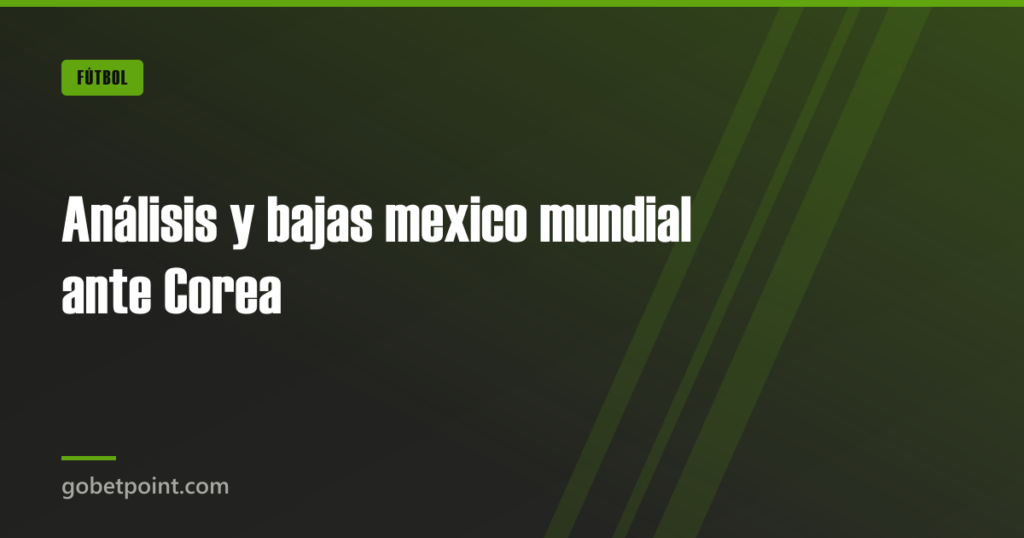 Análisis y bajas mexico mundial ante Corea · gobetpoint.com