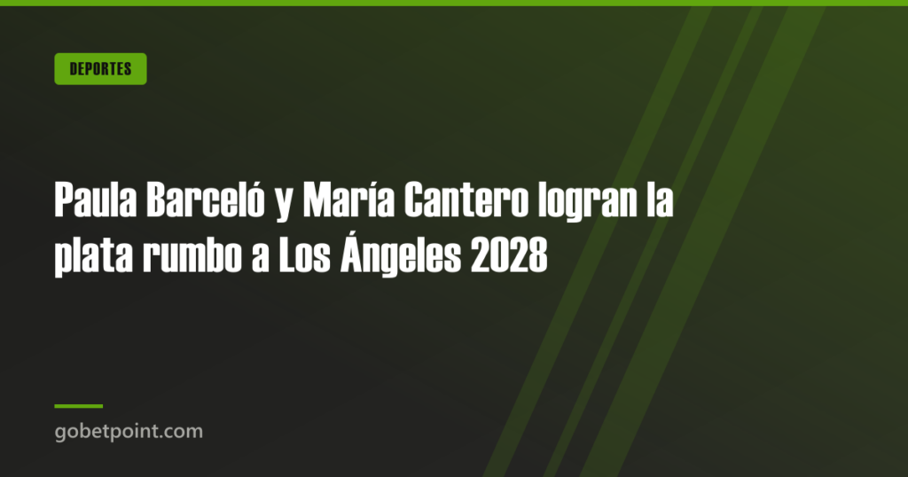 Paula Barceló y María Cantero logran la plata rumbo a Los Ángeles 2028 · gobetpoint.com