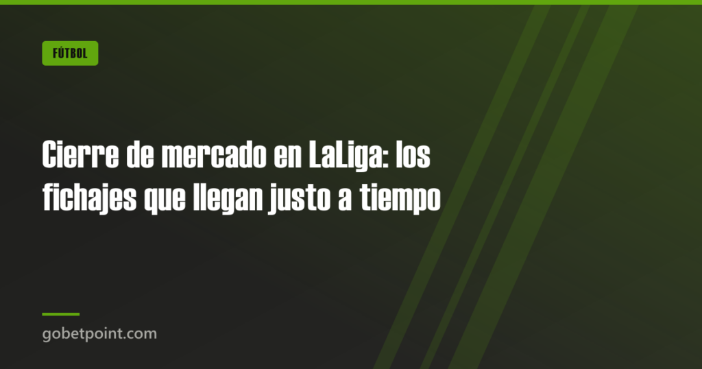 Cierre de mercado en LaLiga: los fichajes que llegan justo a tiempo · gobetpoint.com