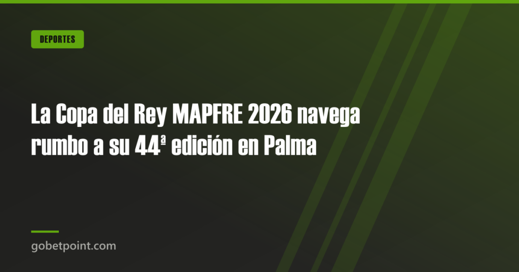 La Copa del Rey MAPFRE 2026 navega rumbo a su 44ª edición en Palma · gobetpoint.com