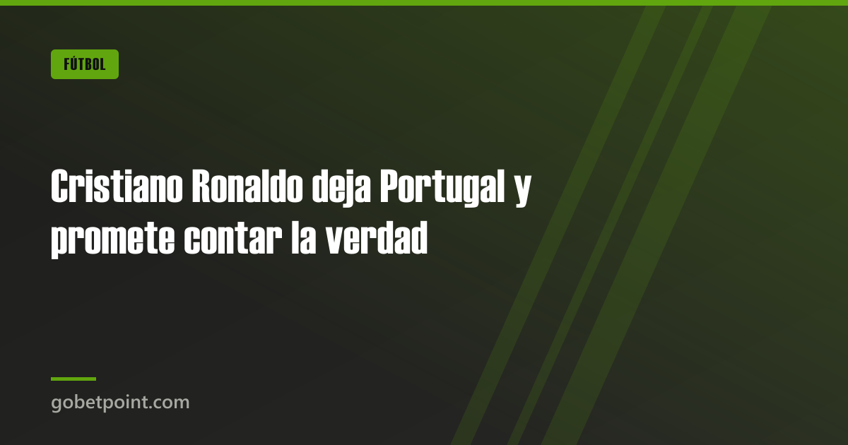 Cristiano Ronaldo deja Portugal y promete contar la verdad · gobetpoint.com