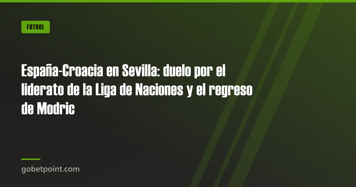 España-Croacia en Sevilla: duelo por el liderato de la Liga de Naciones y el regreso de Modric · gobetpoint.com