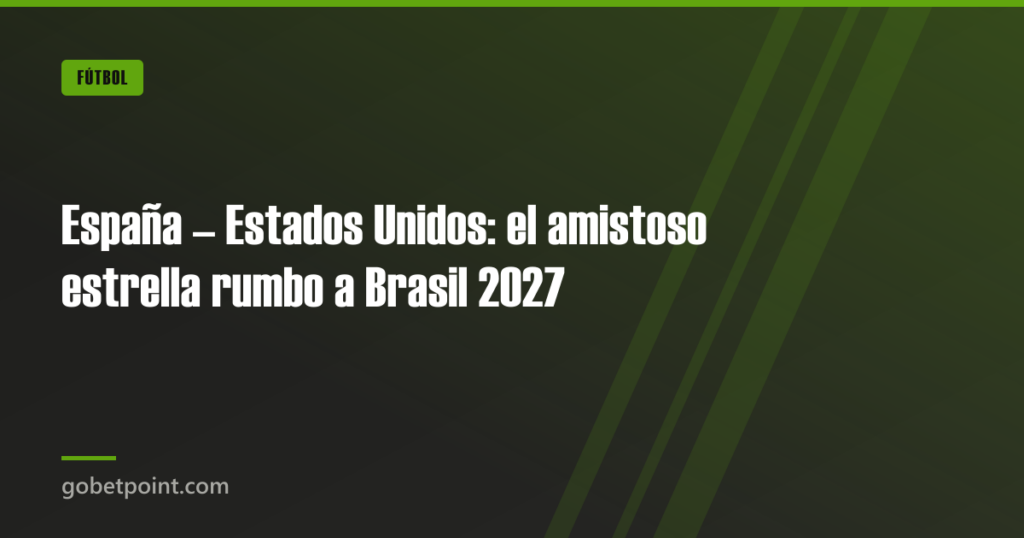 España – Estados Unidos: el amistoso estrella rumbo a Brasil 2027 · gobetpoint.com
