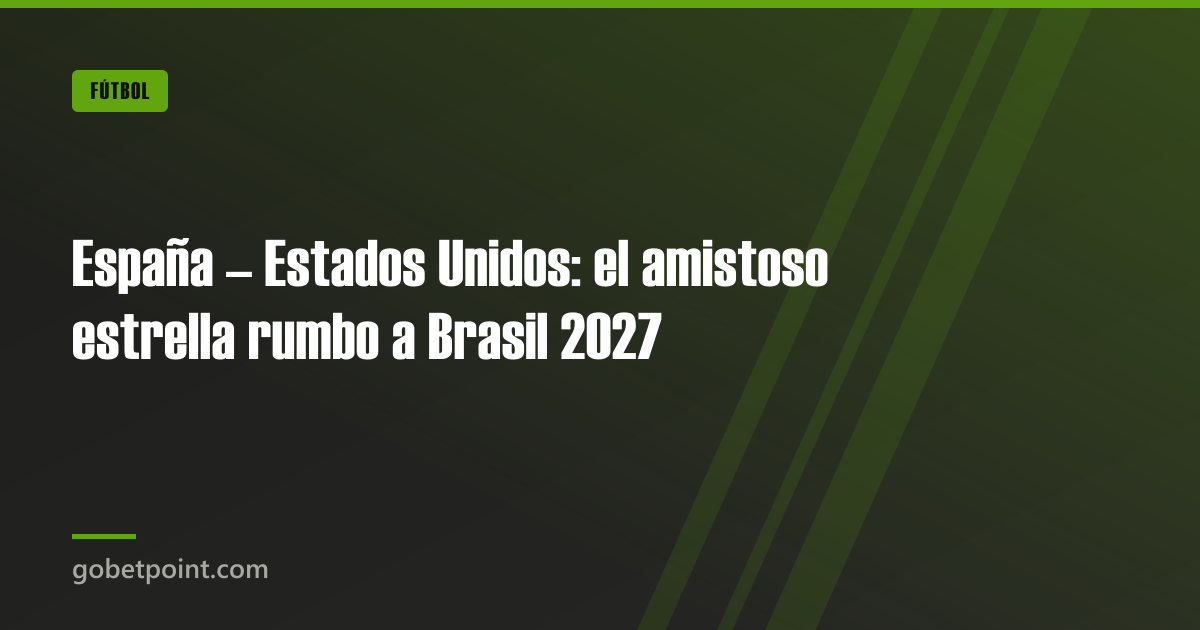 España – Estados Unidos: el amistoso estrella rumbo a Brasil 2027 · gobetpoint.com