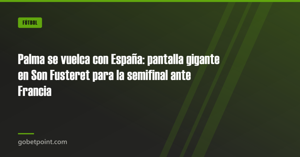 Palma se vuelca con España: pantalla gigante en Son Fusteret para la semifinal ante Francia · gobetpoint.com
