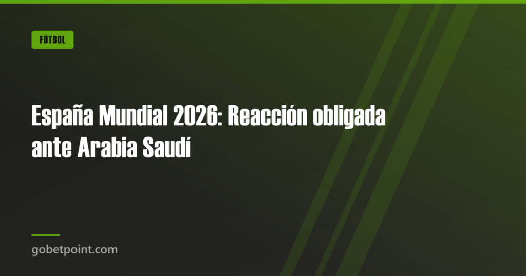 España Mundial 2026: Reacción obligada ante Arabia Saudí · gobetpoint.com