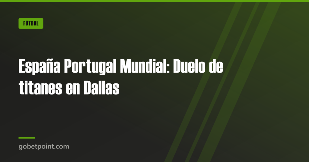 España Portugal Mundial: Duelo de titanes en Dallas · gobetpoint.com