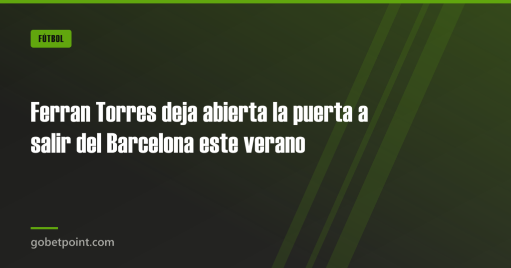 Ferran Torres deja abierta la puerta a salir del Barcelona este verano · gobetpoint.com