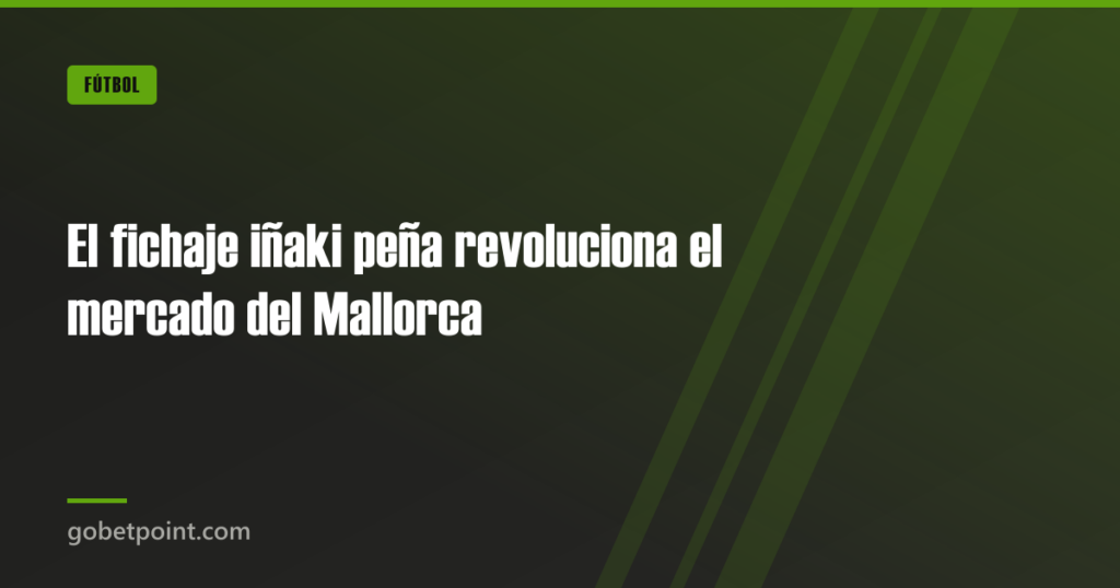 El fichaje iñaki peña revoluciona el mercado del Mallorca · gobetpoint.com