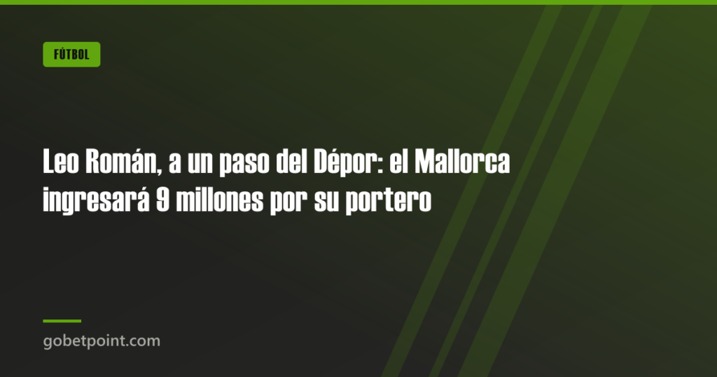 Leo Román, a un paso del Dépor: el Mallorca ingresará 9 millones por su portero · gobetpoint.com