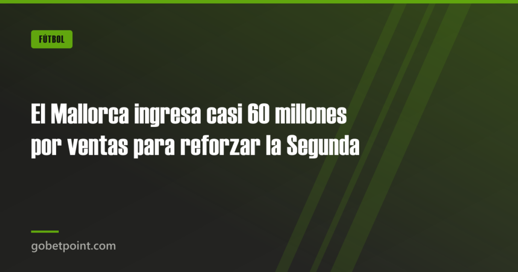 El Mallorca ingresa casi 60 millones por ventas para reforzar la Segunda · gobetpoint.com