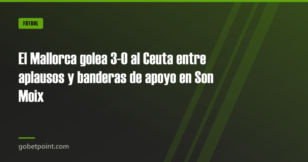 El Mallorca golea 3-0 al Ceuta entre aplausos y banderas de apoyo en Son Moix · gobetpoint.com