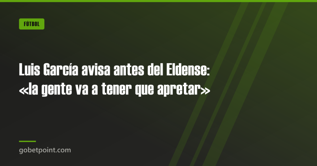Luis García avisa antes del Eldense: «la gente va a tener que apretar» · gobetpoint.com