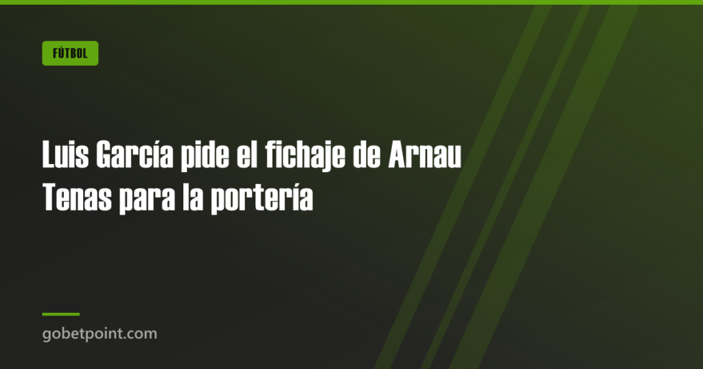 Luis García pide el fichaje de Arnau Tenas para la portería 6 Luis García pide el fichaje de Arnau Tenas para la portería · gobetpoint.com