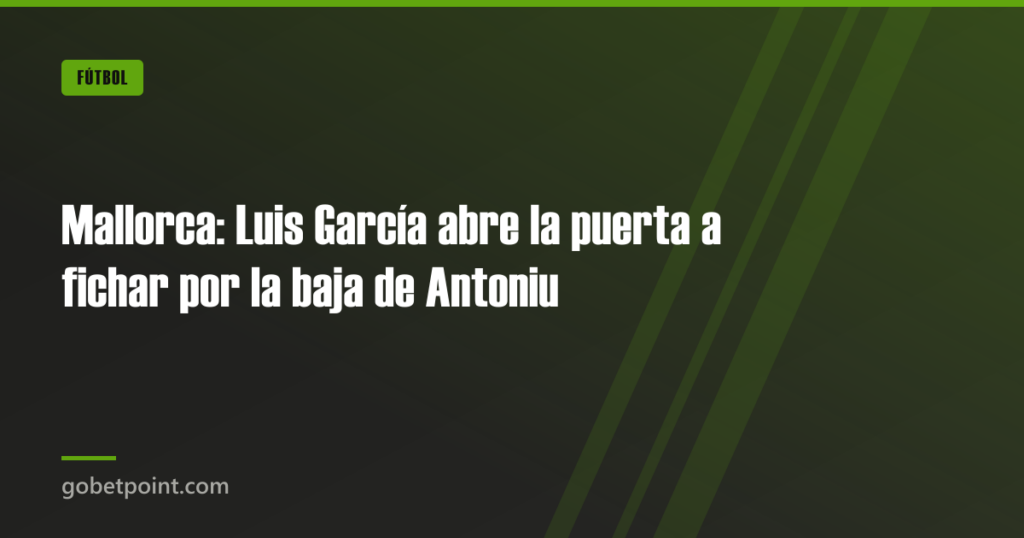 Mallorca: Luis García abre la puerta a fichar por la baja de Antoniu · gobetpoint.com