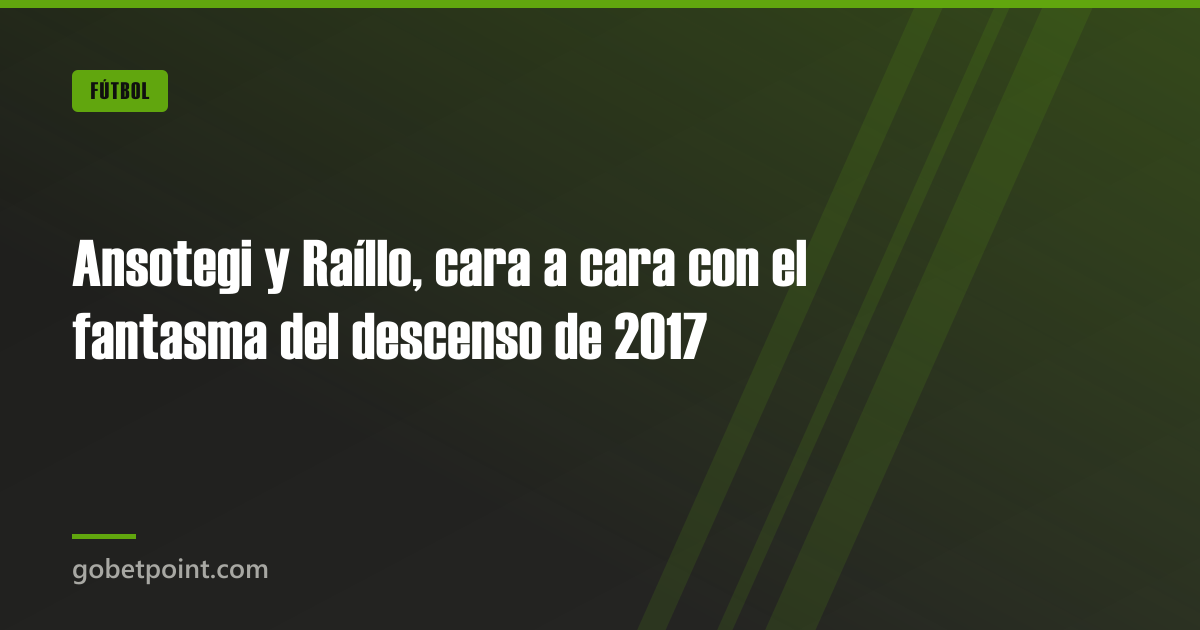 Ansotegi y Raíllo, cara a cara con el fantasma del descenso de 2017 · gobetpoint.com