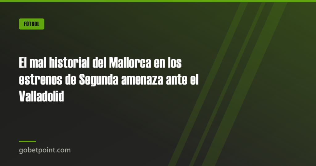 El mal historial del Mallorca en los estrenos de Segunda amenaza ante el Valladolid · gobetpoint.com
