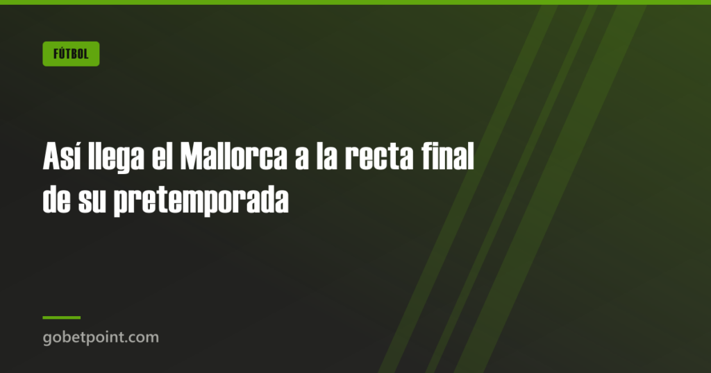 Así llega el Mallorca a la recta final de su pretemporada · gobetpoint.com