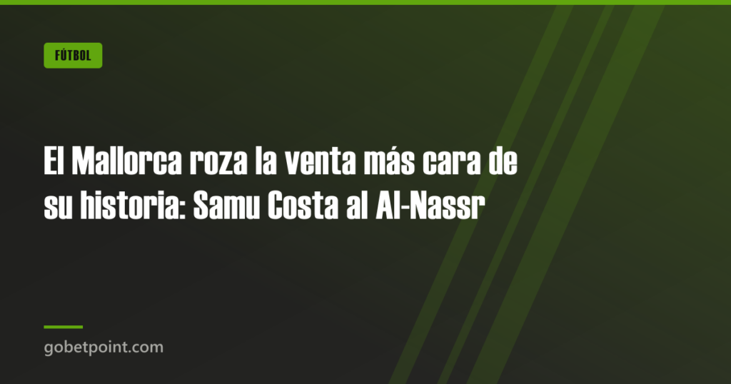 El Mallorca roza la venta más cara de su historia: Samu Costa al Al-Nassr 9 El Mallorca roza la venta más cara de su historia: Samu Costa al Al-Nassr · gobetpoint.com