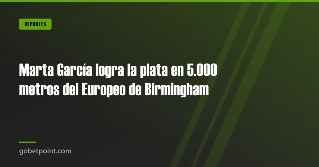 Marta García logra la plata en 5.000 metros del Europeo de Birmingham · gobetpoint.com