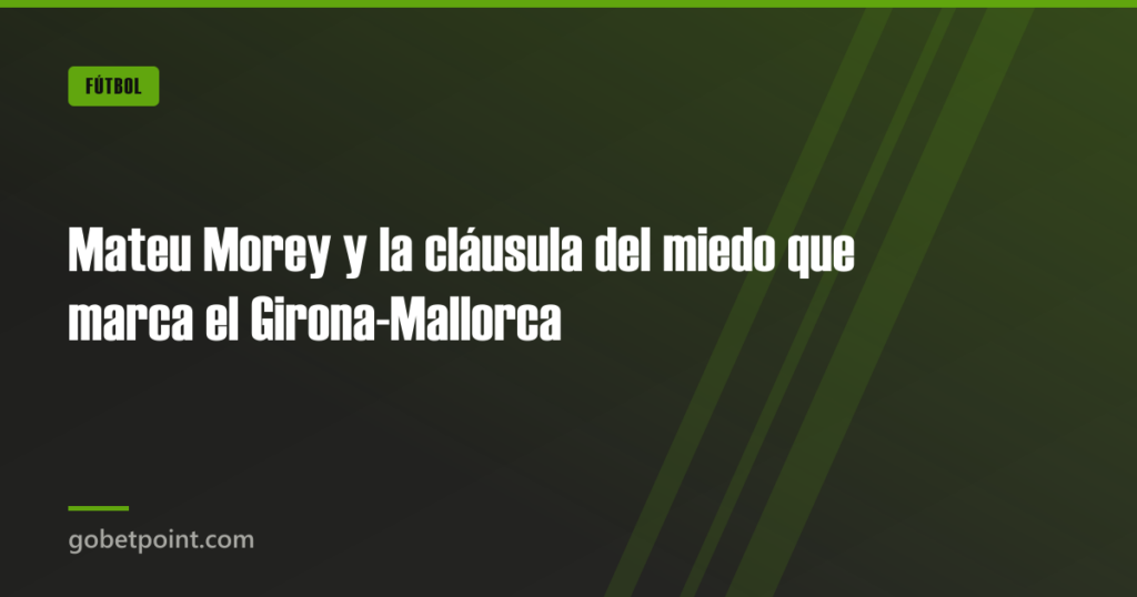 Mateu Morey y la cláusula del miedo que marca el Girona-Mallorca · gobetpoint.com