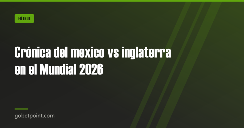 Crónica del mexico vs inglaterra en el Mundial 2026 · gobetpoint.com