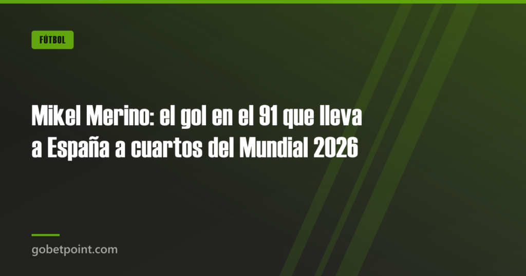 Mikel Merino: el gol en el 91 que lleva a España a cuartos del Mundial 2026 6 Mikel Merino: el gol en el 91 que lleva a España a cuartos del Mundial 2026 · gobetpoint.com