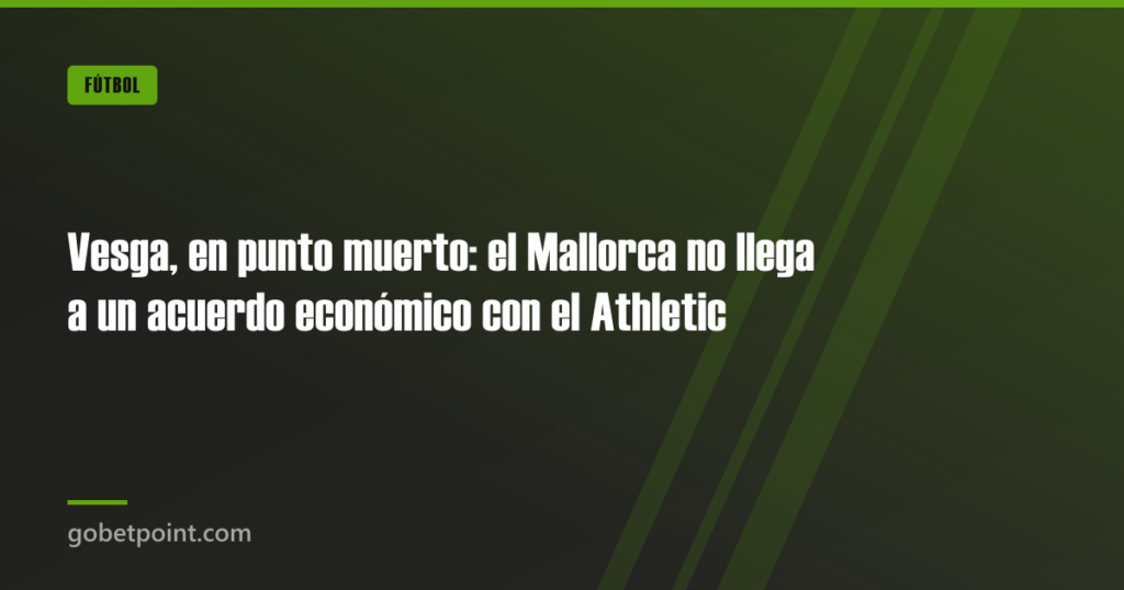 Vesga, en punto muerto: el Mallorca no llega a un acuerdo económico con el Athletic · gobetpoint.com