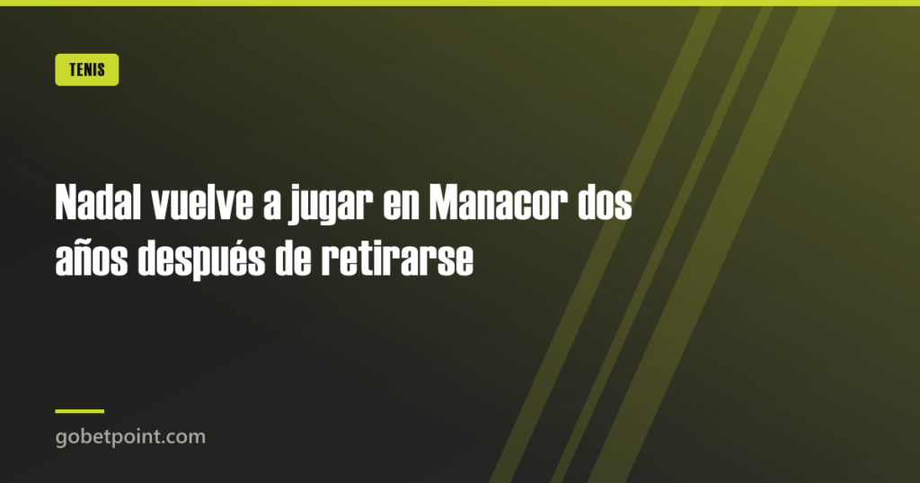 Nadal vuelve a jugar en Manacor dos años después de retirarse · gobetpoint.com