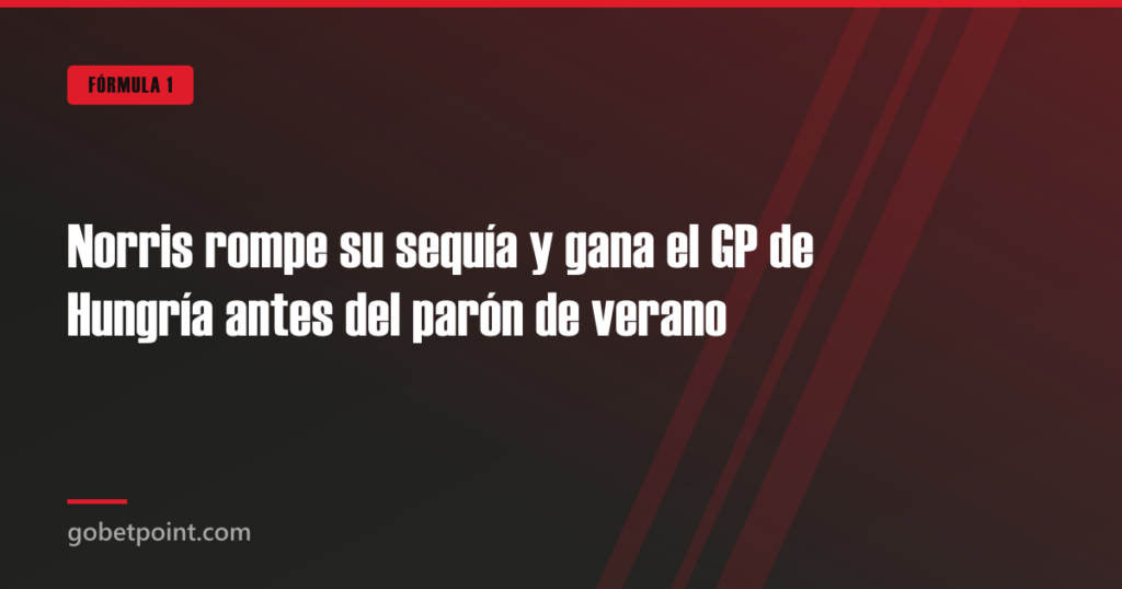 Norris rompe su sequía y gana el GP de Hungría antes del parón de verano · gobetpoint.com