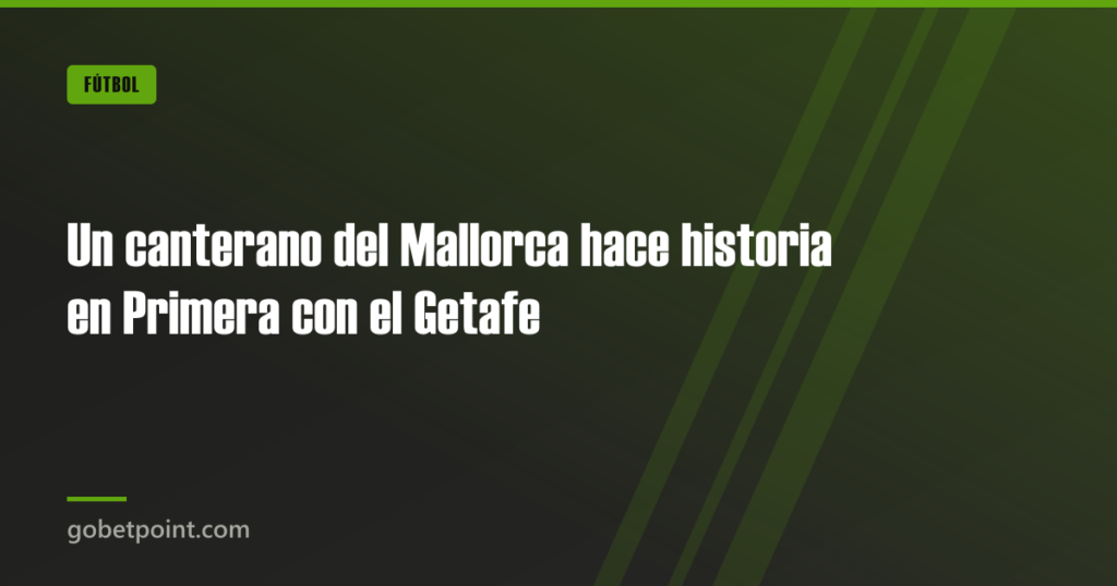 Un canterano del Mallorca hace historia en Primera con el Getafe · gobetpoint.com