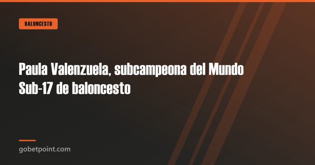 Paula Valenzuela, subcampeona del Mundo Sub-17 de baloncesto · gobetpoint.com