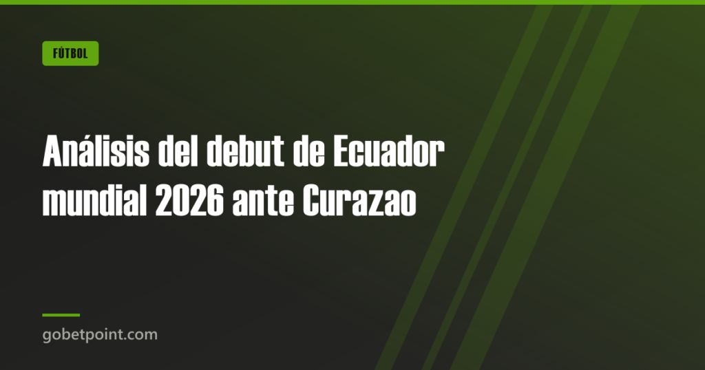 Análisis del debut de Ecuador mundial 2026 ante Curazao · gobetpoint.com