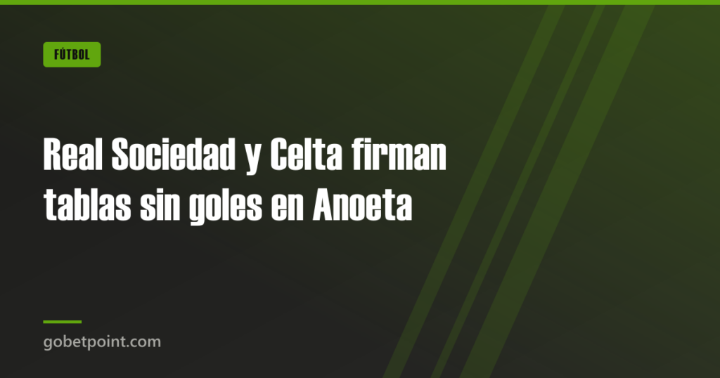Real Sociedad y Celta firman tablas sin goles en Anoeta · gobetpoint.com