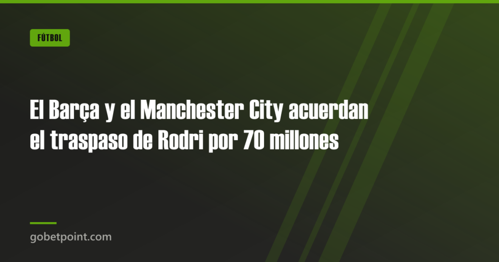 El Barça y el Manchester City acuerdan el traspaso de Rodri por 70 millones · gobetpoint.com