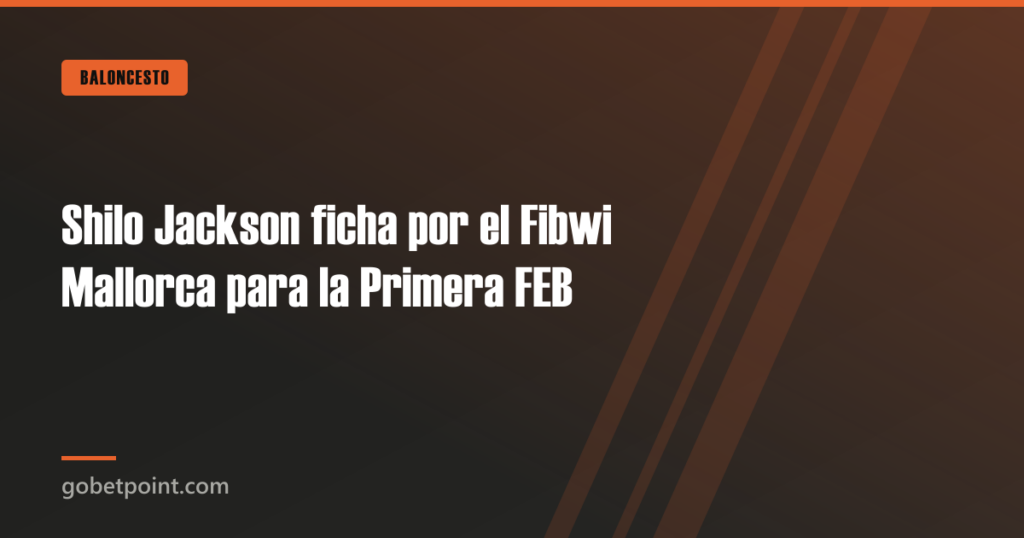 Shilo Jackson ficha por el Fibwi Mallorca para la Primera FEB · gobetpoint.com