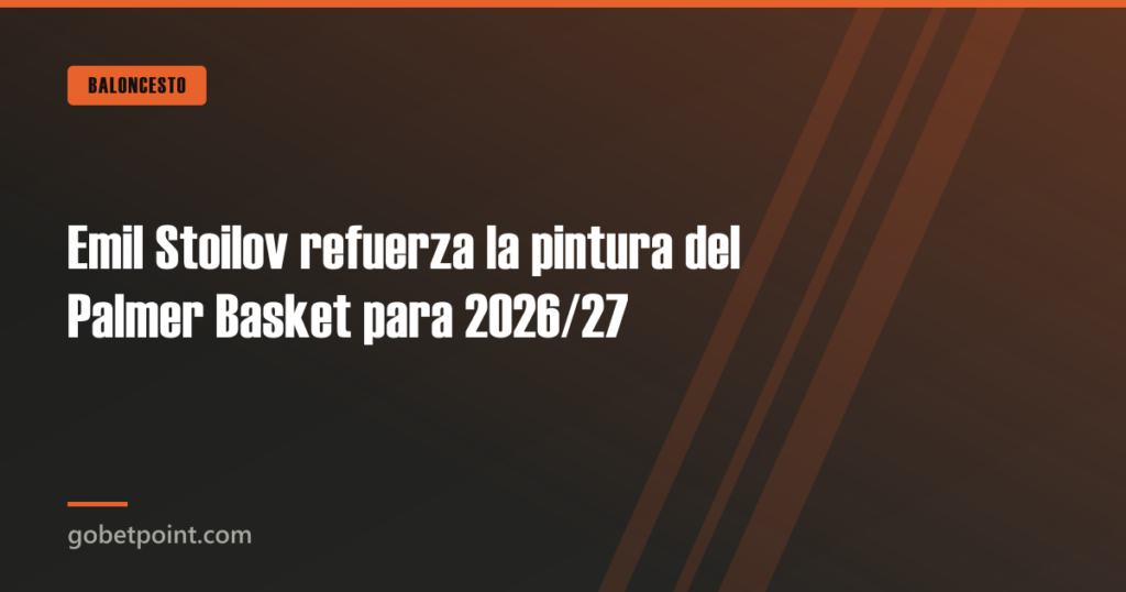Emil Stoilov refuerza la pintura del Palmer Basket para 2026/27 · gobetpoint.com