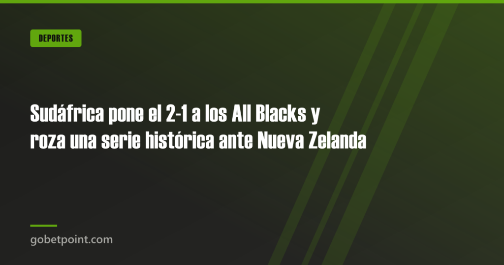 Sudáfrica pone el 2-1 a los All Blacks y roza una serie histórica ante Nueva Zelanda · gobetpoint.com