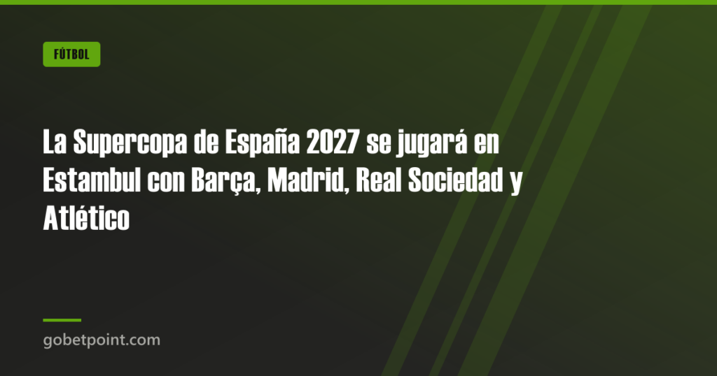 La Supercopa de España 2027 se jugará en Estambul con Barça, Madrid, Real Sociedad y Atlético · gobetpoint.com