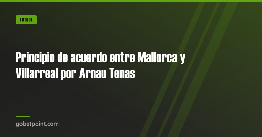 Principio de acuerdo entre Mallorca y Villarreal por Arnau Tenas · gobetpoint.com