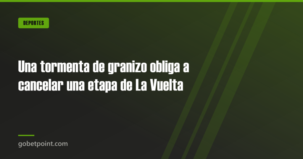 Una tormenta de granizo obliga a cancelar una etapa de La Vuelta · gobetpoint.com